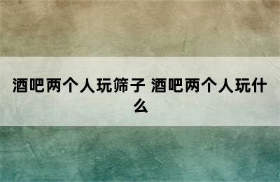 酒吧两个人玩筛子 酒吧两个人玩什么